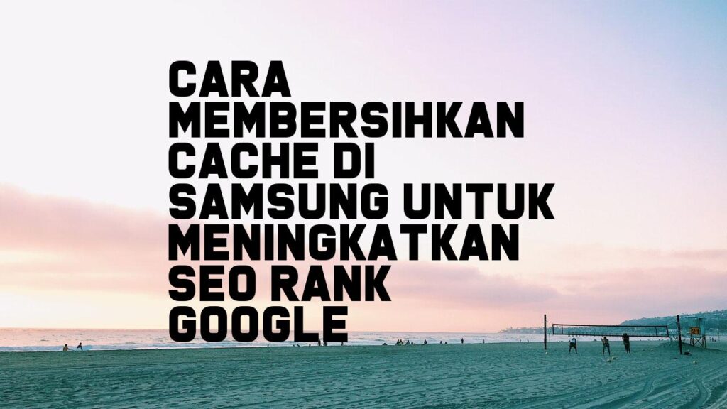 Cara Membersihkan Cache di Samsung untuk Meningkatkan SEO Rank Google