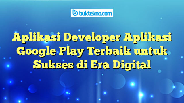 Aplikasi Developer Aplikasi Google Play Terbaik untuk Sukses di Era Digital
