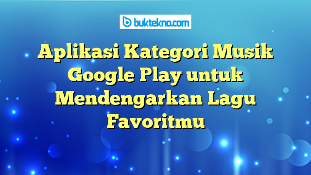 Aplikasi Kategori Musik Google Play untuk Mendengarkan Lagu Favoritmu