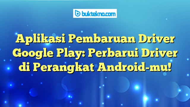 Aplikasi Pembaruan Driver Google Play: Perbarui Driver di Perangkat Android-mu!