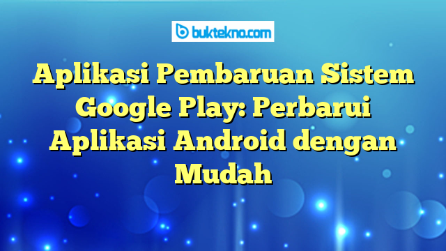 Aplikasi Pembaruan Sistem Google Play: Perbarui Aplikasi Android dengan Mudah