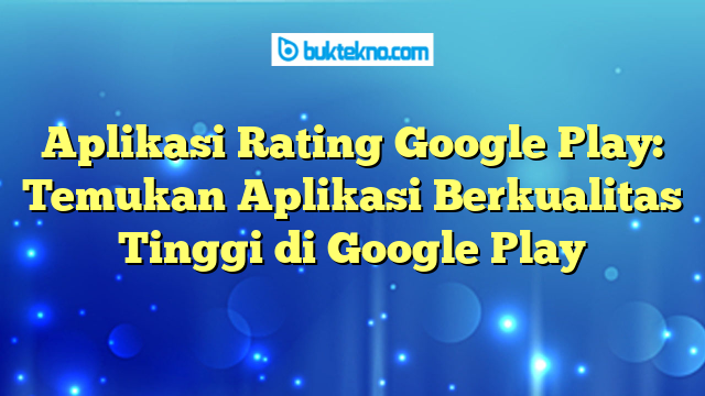 Aplikasi Rating Google Play: Temukan Aplikasi Berkualitas Tinggi di Google Play
