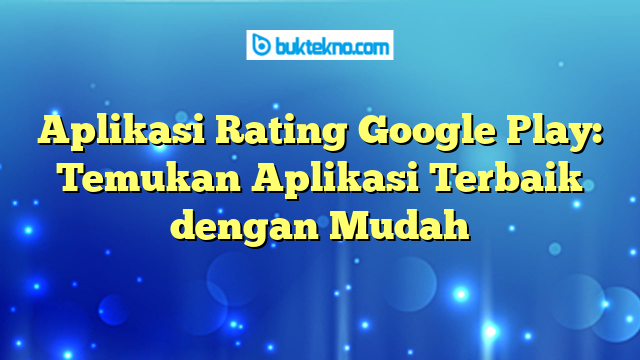 Aplikasi Rating Google Play: Temukan Aplikasi Terbaik dengan Mudah