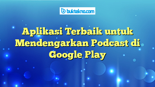 Aplikasi Terbaik untuk Mendengarkan Podcast di Google Play