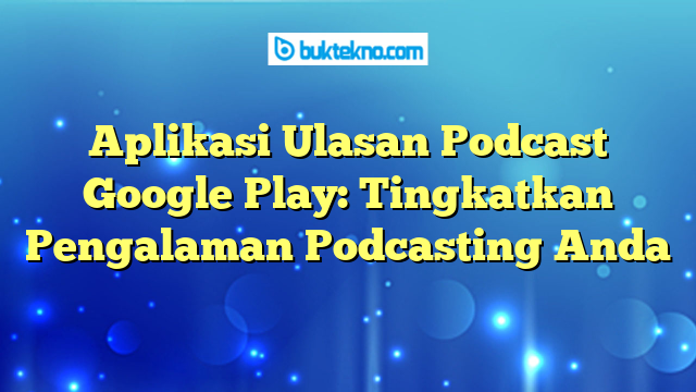 Aplikasi Ulasan Podcast Google Play: Tingkatkan Pengalaman Podcasting Anda