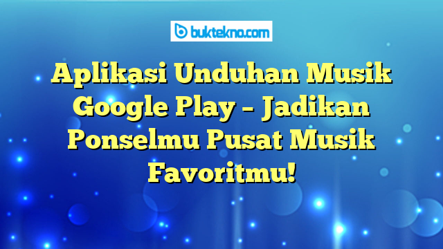 Aplikasi Unduhan Musik Google Play – Jadikan Ponselmu Pusat Musik Favoritmu!