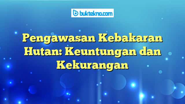 Pengawasan Kebakaran Hutan: Keuntungan dan Kekurangan