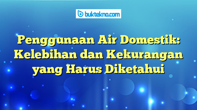 Penggunaan Air Domestik: Kelebihan dan Kekurangan yang Harus Diketahui