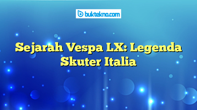 Sejarah Vespa LX: Legenda Skuter Italia