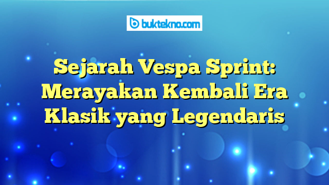 Sejarah Vespa Sprint: Merayakan Kembali Era Klasik yang Legendaris