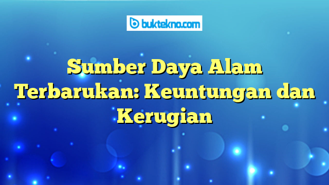 Sumber Daya Alam Terbarukan: Keuntungan dan Kerugian