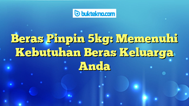 Beras Pinpin 5kg: Memenuhi Kebutuhan Beras Keluarga Anda