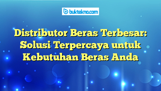Distributor Beras Terbesar: Solusi Terpercaya untuk Kebutuhan Beras Anda